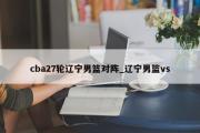 cba27轮辽宁男篮对阵_辽宁男篮vs
