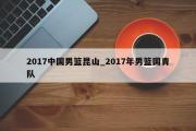 2017中国男篮昆山_2017年男篮国青队