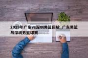 2019年广东vs深圳男篮回放_广东男篮与深圳男篮球赛
